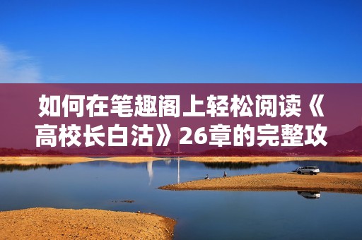 如何在笔趣阁上轻松阅读《高校长白沽》26章的完整攻略
