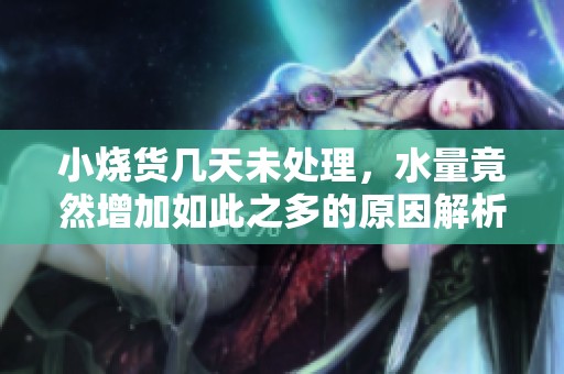 小烧货几天未处理，水量竟然增加如此之多的原因解析