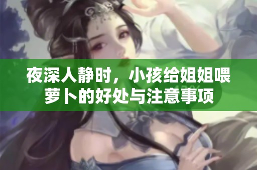 夜深人静时，小孩给姐姐喂萝卜的好处与注意事项
