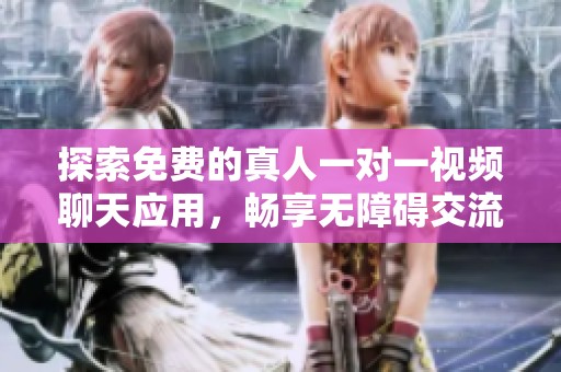 探索免费的真人一对一视频聊天应用，畅享无障碍交流体验