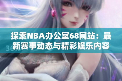 探索NBA办公室68网站：最新赛事动态与精彩娱乐内容分享