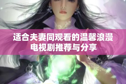 适合夫妻同观看的温馨浪漫电视剧推荐与分享