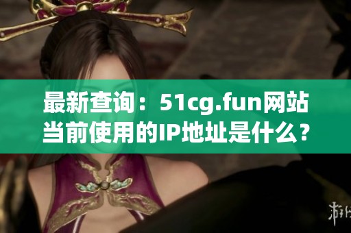 最新查询：51cg.fun网站当前使用的IP地址是什么？