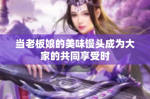 当老板娘的美味馒头成为大家的共同享受时