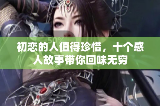 初恋的人值得珍惜，十个感人故事带你回味无穷