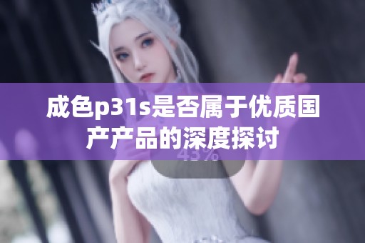 成色p31s是否属于优质国产产品的深度探讨