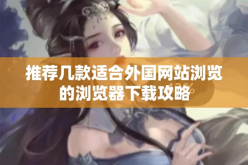 推荐几款适合外国网站浏览的浏览器下载攻略