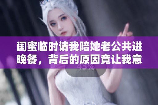 闺蜜临时请我陪她老公共进晚餐，背后的原因竟让我意外