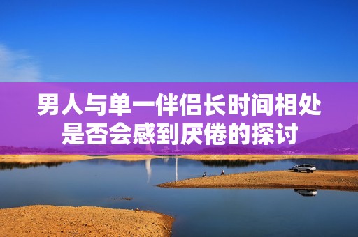 男人与单一伴侣长时间相处是否会感到厌倦的探讨