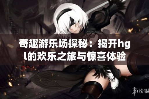 奇趣游乐场探秘：揭开hgl的欢乐之旅与惊喜体验