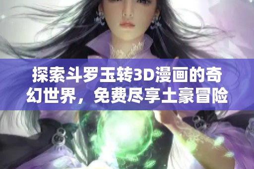 探索斗罗玉转3D漫画的奇幻世界，免费尽享土豪冒险之旅