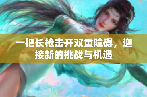 一把长枪击开双重障碍，迎接新的挑战与机遇