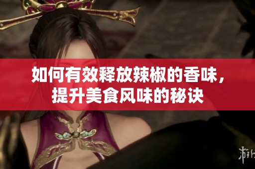如何有效释放辣椒的香味，提升美食风味的秘诀