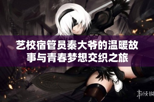 艺校宿管员秦大爷的温暖故事与青春梦想交织之旅