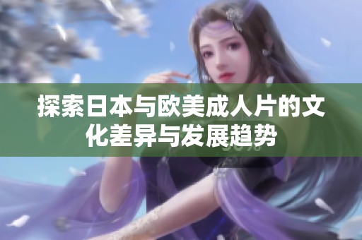 探索日本与欧美成人片的文化差异与发展趋势