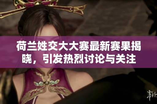 荷兰姓交大大赛最新赛果揭晓，引发热烈讨论与关注
