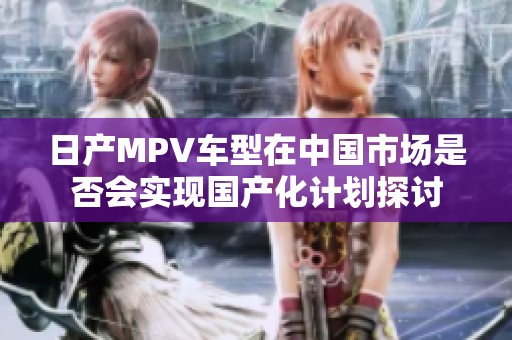 日产MPV车型在中国市场是否会实现国产化计划探讨