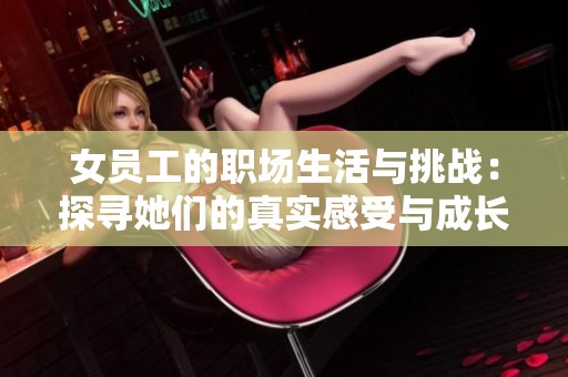 女员工的职场生活与挑战：探寻她们的真实感受与成长