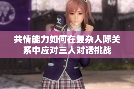 共情能力如何在复杂人际关系中应对三人对话挑战