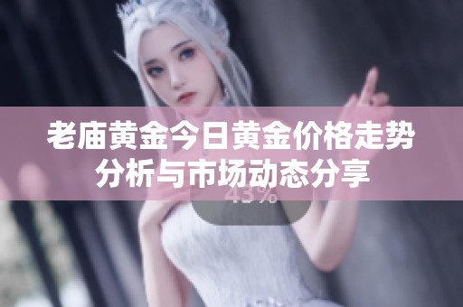 老庙黄金今日黄金价格走势分析与市场动态分享