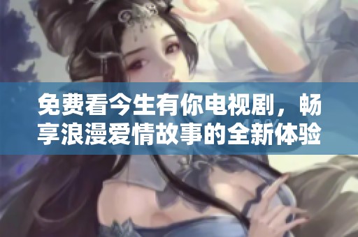 免费看今生有你电视剧，畅享浪漫爱情故事的全新体验