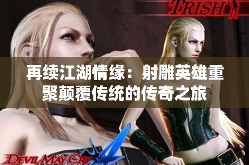 再续江湖情缘：射雕英雄重聚颠覆传统的传奇之旅