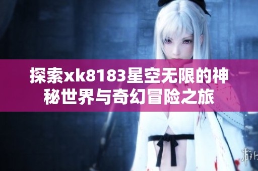 探索xk8183星空无限的神秘世界与奇幻冒险之旅