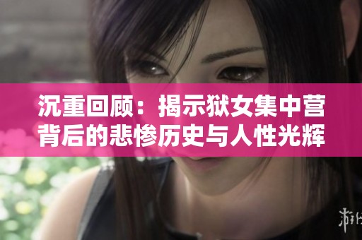 沉重回顾：揭示狱女集中营背后的悲惨历史与人性光辉