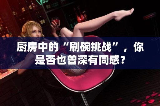 厨房中的“刷碗挑战”，你是否也曾深有同感？