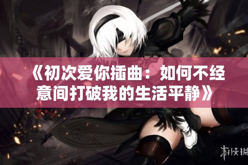 《初次爱你插曲：如何不经意间打破我的生活平静》