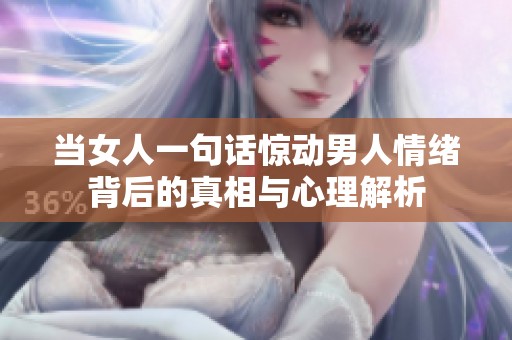 当女人一句话惊动男人情绪背后的真相与心理解析