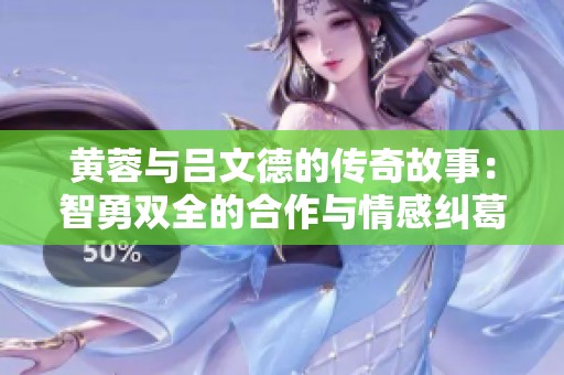 黄蓉与吕文德的传奇故事：智勇双全的合作与情感纠葛