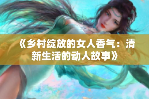 《乡村绽放的女人香气：清新生活的动人故事》