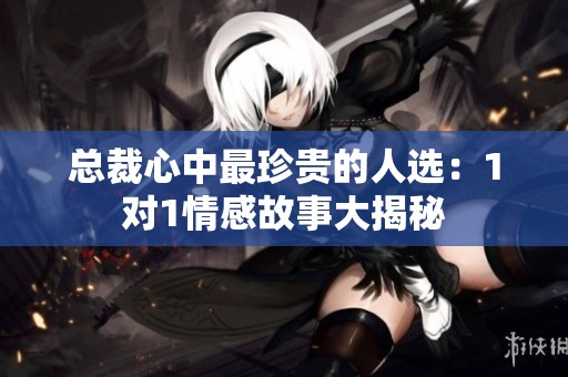 总裁心中最珍贵的人选：1对1情感故事大揭秘