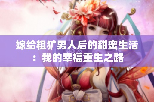嫁给粗犷男人后的甜蜜生活：我的幸福重生之路