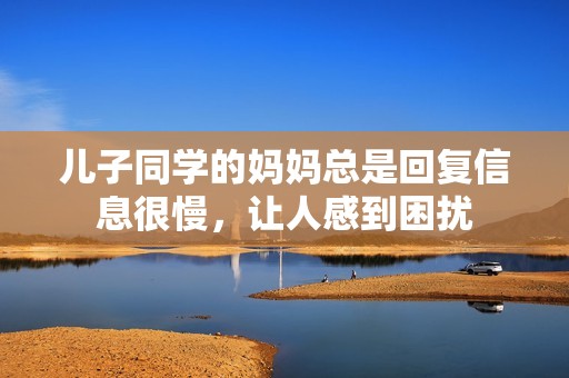 儿子同学的妈妈总是回复信息很慢，让人感到困扰