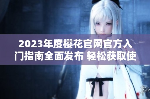 2023年度樱花官网官方入门指南全面发布 轻松获取使用技巧