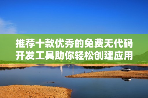 推荐十款优秀的免费无代码开发工具助你轻松创建应用