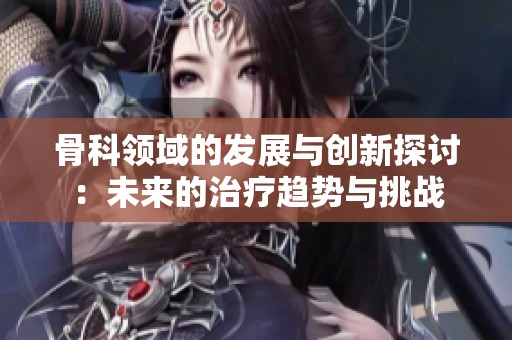 骨科领域的发展与创新探讨：未来的治疗趋势与挑战