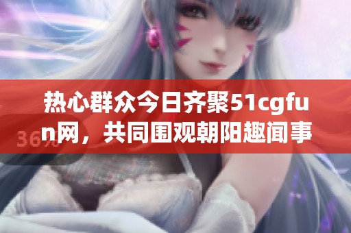 热心群众今日齐聚51cgfun网，共同围观朝阳趣闻事件