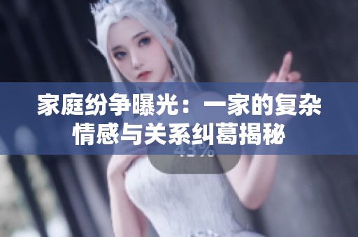 家庭纷争曝光：一家的复杂情感与关系纠葛揭秘