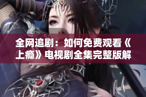 全网追剧：如何免费观看《上瘾》电视剧全集完整版解析