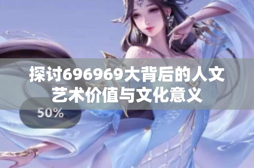 探讨696969大背后的人文艺术价值与文化意义