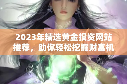 2023年精选黄金投资网站推荐，助你轻松挖掘财富机会