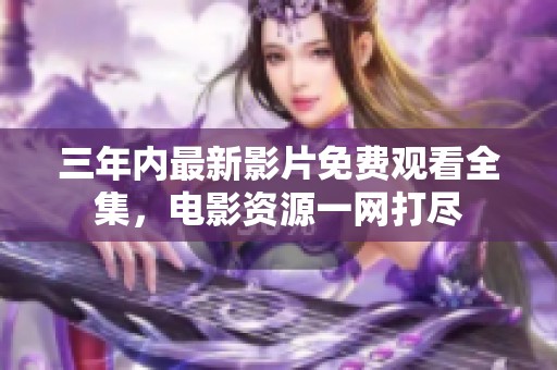 三年内最新影片免费观看全集，电影资源一网打尽