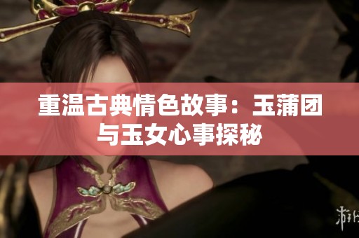 重温古典情色故事：玉蒲团与玉女心事探秘