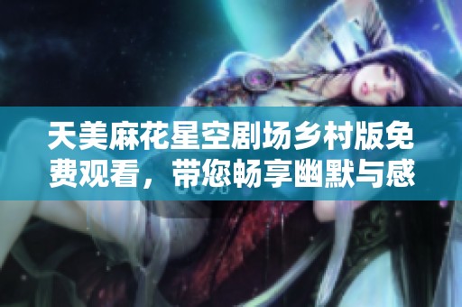 天美麻花星空剧场乡村版免费观看，带您畅享幽默与感动