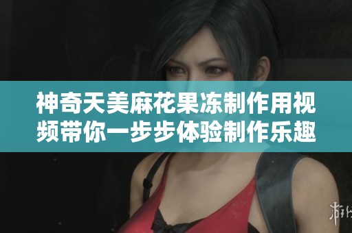 神奇天美麻花果冻制作用视频带你一步步体验制作乐趣