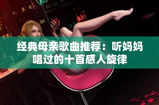 经典母亲歌曲推荐：听妈妈唱过的十首感人旋律