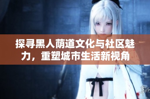 探寻黑人荫道文化与社区魅力，重塑城市生活新视角